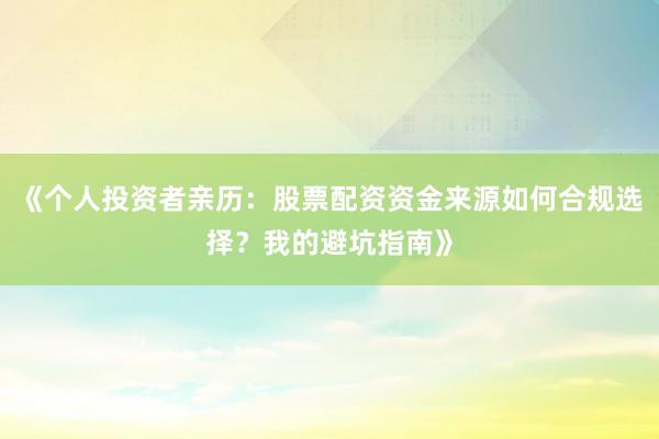 《个人投资者亲历：股票配资资金来源如何合规选择？我的避坑指南》