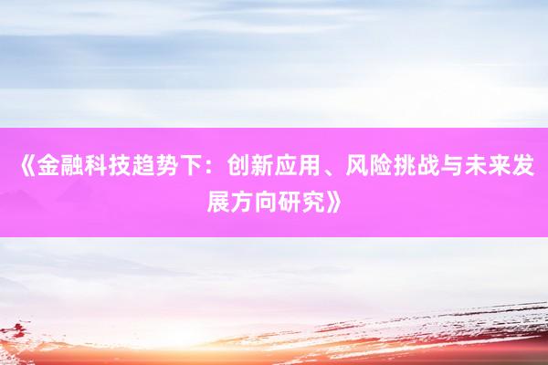 《金融科技趋势下：创新应用、风险挑战与未来发展方向研究》