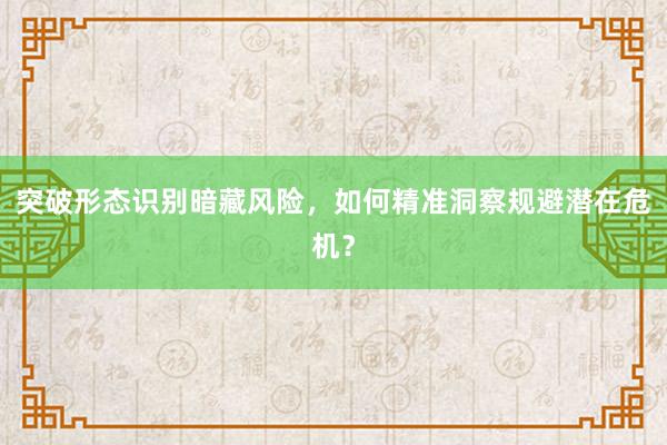 突破形态识别暗藏风险，如何精准洞察规避潜在危机？
