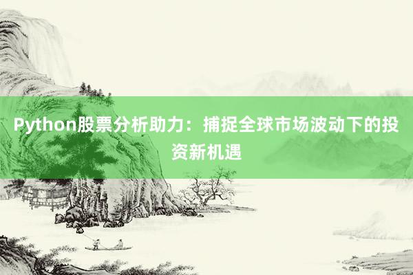 Python股票分析助力：捕捉全球市场波动下的投资新机遇