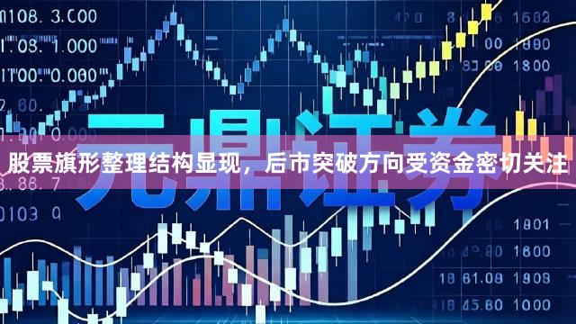 股票旗形整理结构显现，后市突破方向受资金密切关注