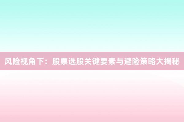 风险视角下：股票选股关键要素与避险策略大揭秘