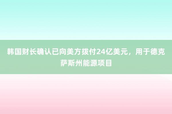 韩国财长确认已向美方拨付24亿美元，用于德克萨斯州能源项目