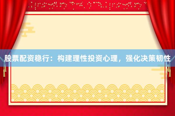 股票配资稳行：构建理性投资心理，强化决策韧性