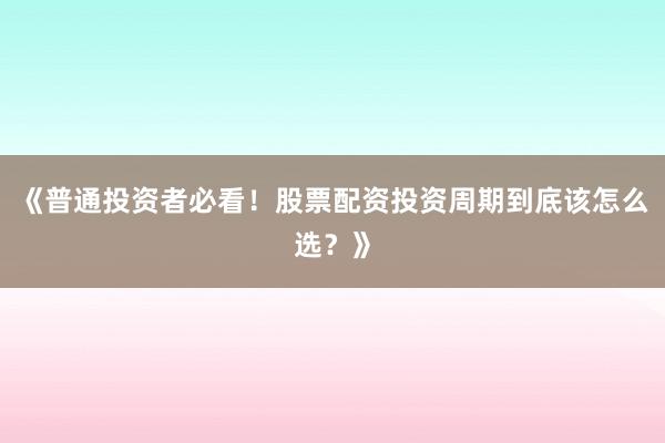 《普通投资者必看！股票配资投资周期到底该怎么选？》