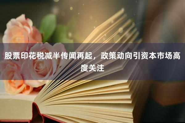 股票印花税减半传闻再起，政策动向引资本市场高度关注