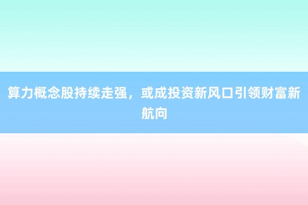 算力概念股持续走强，或成投资新风口引领财富新航向