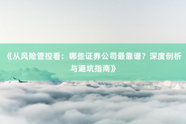 《从风险管控看：哪些证券公司最靠谱？深度剖析与避坑指南》