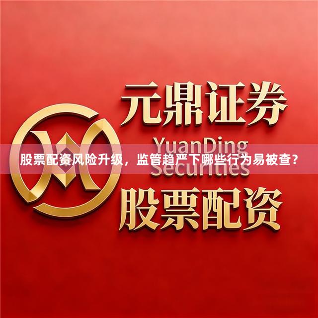 股票配资风险升级，监管趋严下哪些行为易被查？