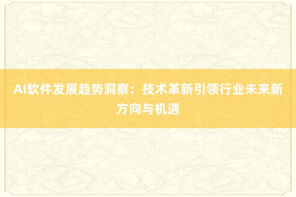 AI软件发展趋势洞察：技术革新引领行业未来新方向与机遇