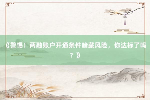 《警惕！两融账户开通条件暗藏风险，你达标了吗？》