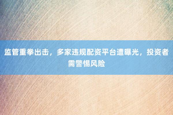 监管重拳出击，多家违规配资平台遭曝光，投资者需警惕风险