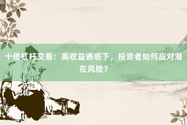 十倍杠杆交易：高收益诱惑下，投资者如何应对潜在风险？