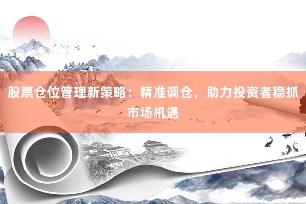 股票仓位管理新策略：精准调仓，助力投资者稳抓市场机遇