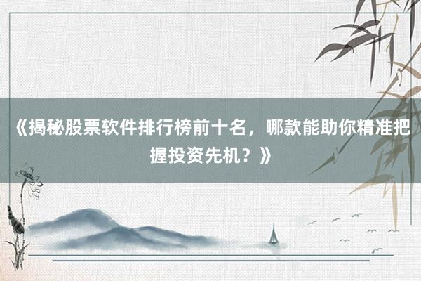 《揭秘股票软件排行榜前十名，哪款能助你精准把握投资先机？》