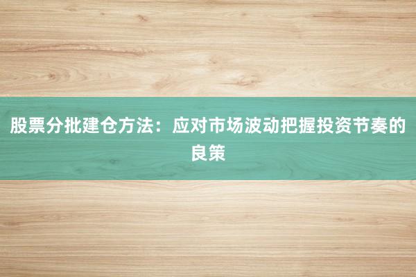股票分批建仓方法：应对市场波动把握投资节奏的良策