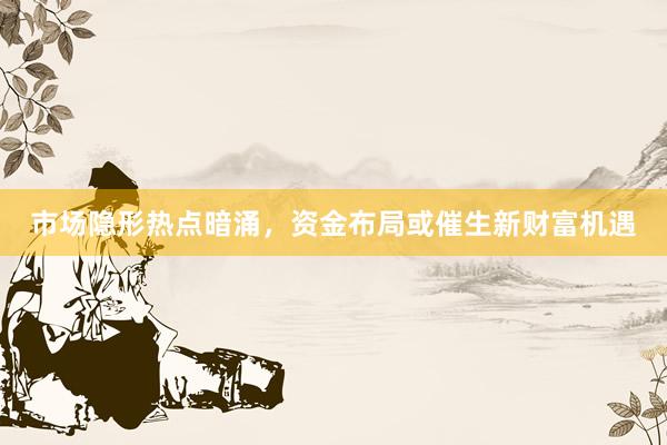 市场隐形热点暗涌，资金布局或催生新财富机遇