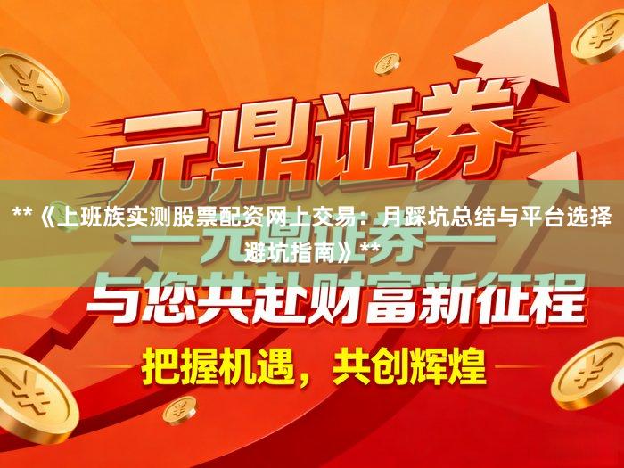 **《上班族实测股票配资网上交易：月踩坑总结与平台选择避坑指南》**