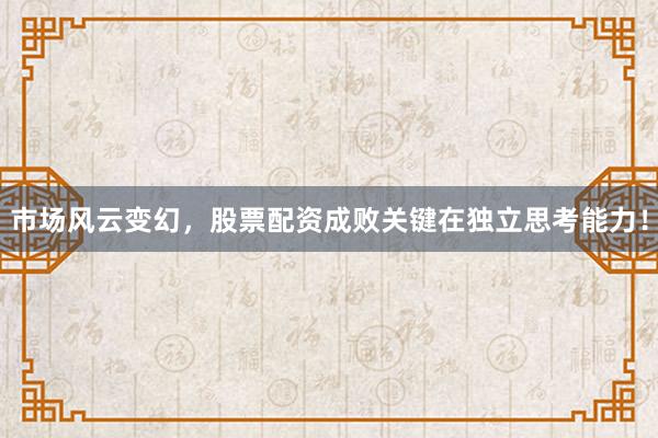 市场风云变幻，股票配资成败关键在独立思考能力！