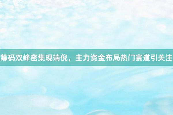 筹码双峰密集现端倪，主力资金布局热门赛道引关注