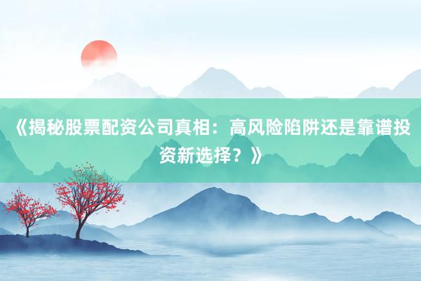 《揭秘股票配资公司真相：高风险陷阱还是靠谱投资新选择？》