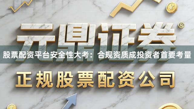 股票配资平台安全性大考：合规资质成投资者首要考量