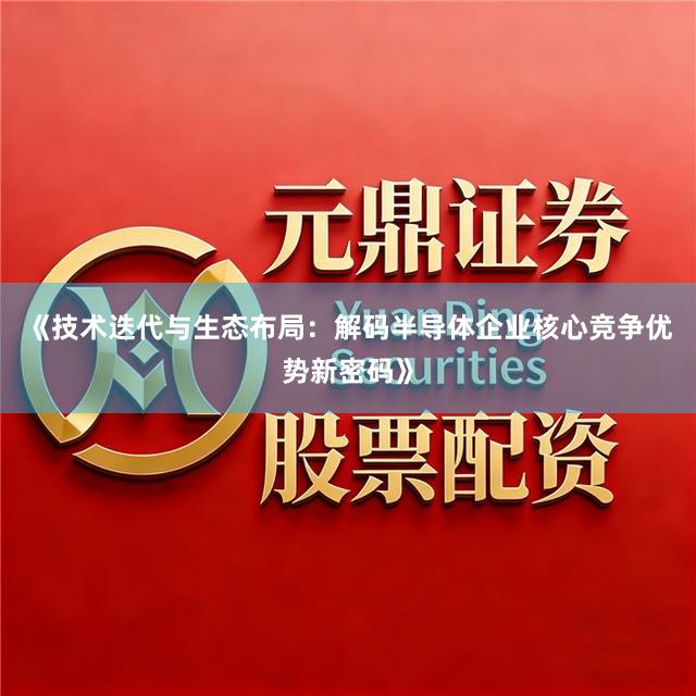 《技术迭代与生态布局：解码半导体企业核心竞争优势新密码》