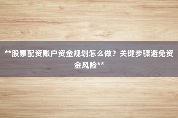 **股票配资账户资金规划怎么做？关键步骤避免资金风险**