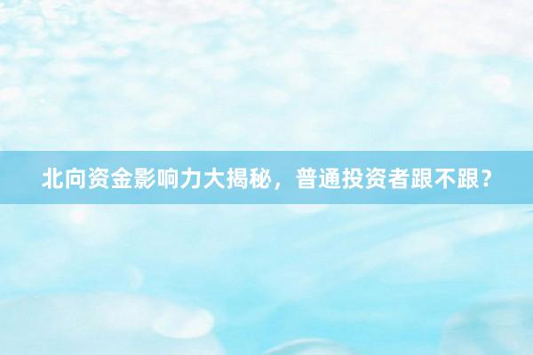 北向资金影响力大揭秘，普通投资者跟不跟？