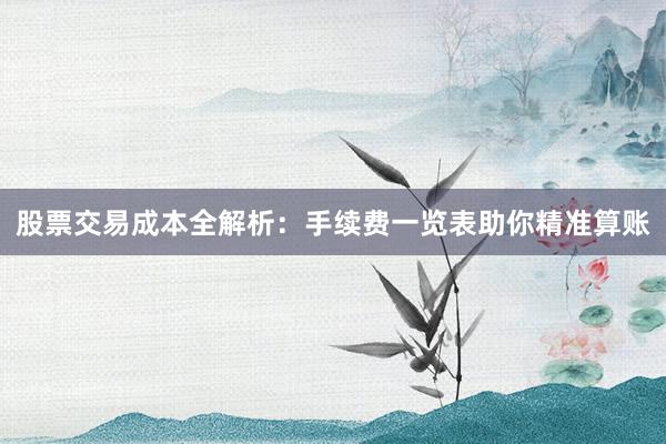 股票交易成本全解析：手续费一览表助你精准算账