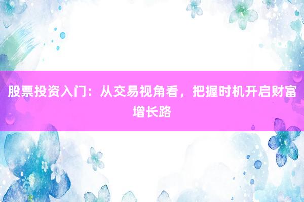 股票投资入门：从交易视角看，把握时机开启财富增长路