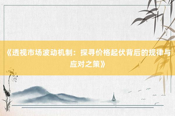 《透视市场波动机制：探寻价格起伏背后的规律与应对之策》
