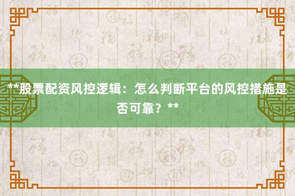 **股票配资风控逻辑：怎么判断平台的风控措施是否可靠？**