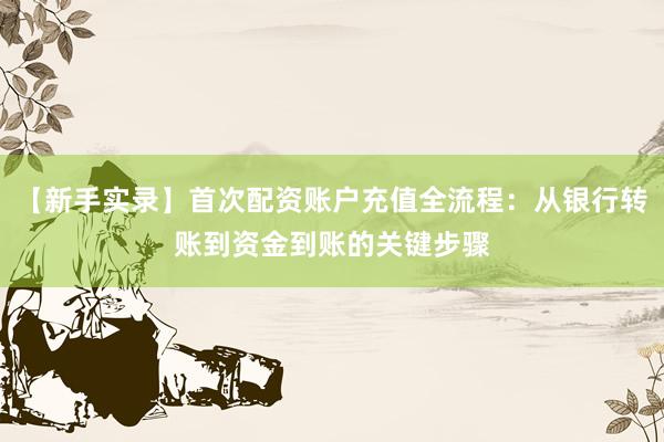 【新手实录】首次配资账户充值全流程：从银行转账到资金到账的关键步骤