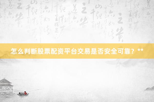 怎么判断股票配资平台交易是否安全可靠？**