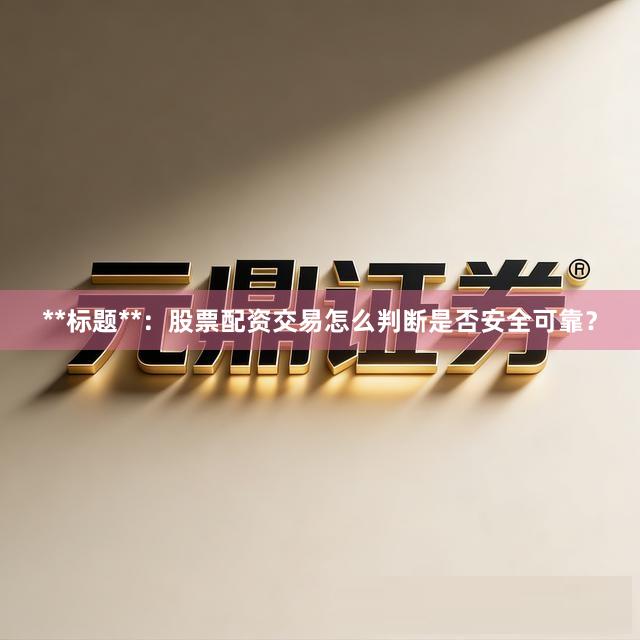 **标题**：股票配资交易怎么判断是否安全可靠？