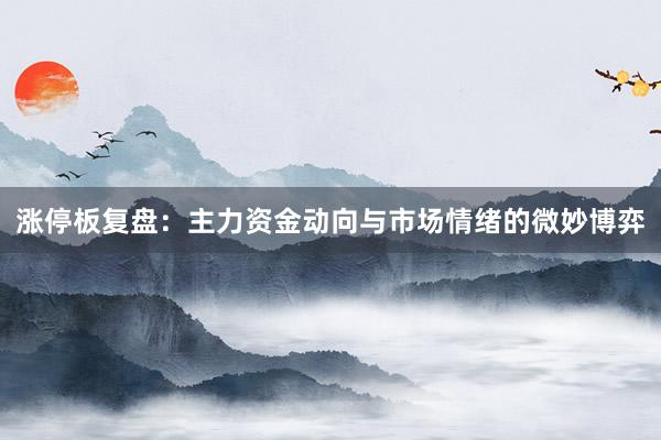 涨停板复盘：主力资金动向与市场情绪的微妙博弈