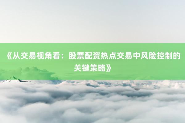 《从交易视角看：股票配资热点交易中风险控制的关键策略》