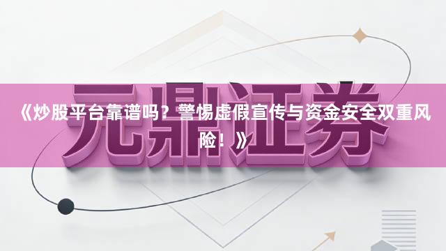 《炒股平台靠谱吗？警惕虚假宣传与资金安全双重风险！》