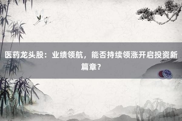 医药龙头股：业绩领航，能否持续领涨开启投资新篇章？
