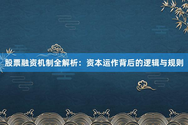 股票融资机制全解析：资本运作背后的逻辑与规则