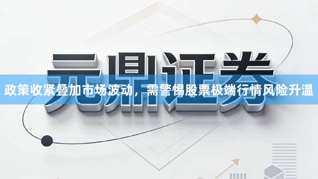 政策收紧叠加市场波动，需警惕股票极端行情风险升温