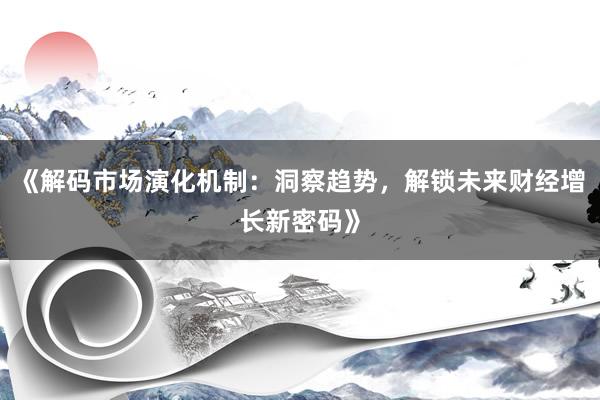 《解码市场演化机制：洞察趋势，解锁未来财经增长新密码》