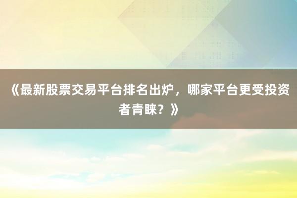 《最新股票交易平台排名出炉，哪家平台更受投资者青睐？》