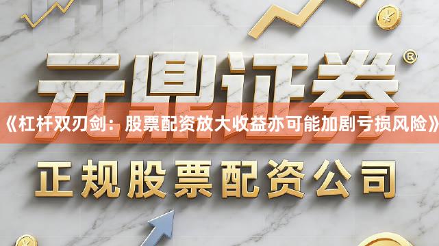 《杠杆双刃剑：股票配资放大收益亦可能加剧亏损风险》