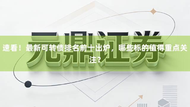 速看！最新可转债排名前十出炉，哪些标的值得重点关注？