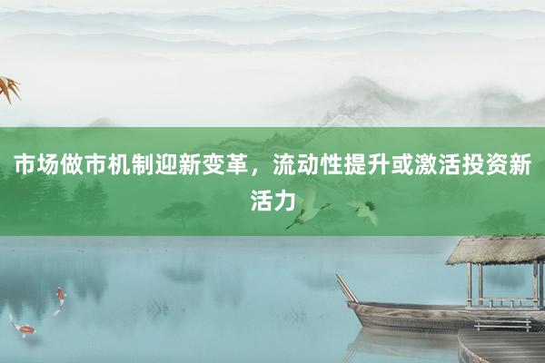 市场做市机制迎新变革，流动性提升或激活投资新活力