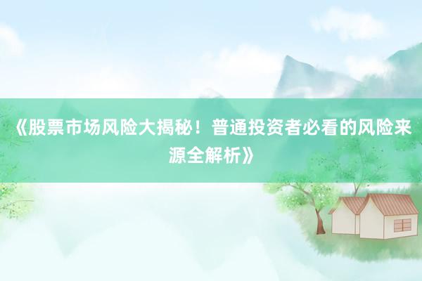 《股票市场风险大揭秘！普通投资者必看的风险来源全解析》