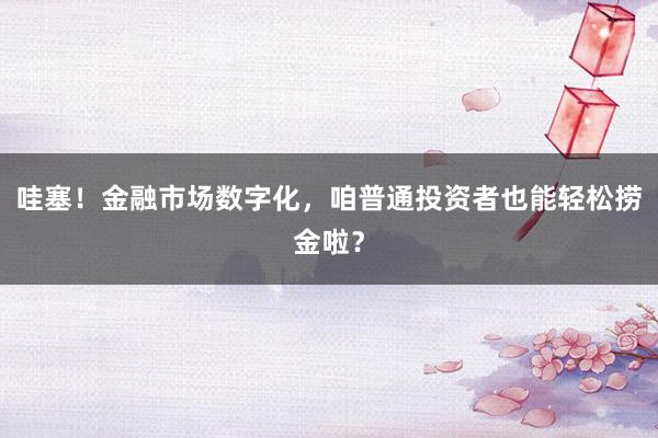 哇塞！金融市场数字化，咱普通投资者也能轻松捞金啦？