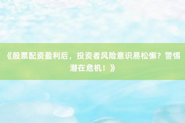 《股票配资盈利后，投资者风险意识易松懈？警惕潜在危机！》
